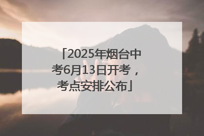2025年烟台中考6月13日开考，考点安排公布