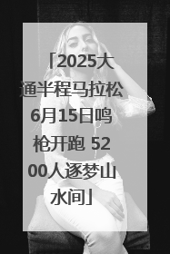 2025大通半程马拉松6月15日鸣枪开跑 5200人逐梦山水间