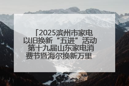 2025滨州市家电以旧换新“五进”活动 第十九届山东家电消费节暨海尔换新万里 行山东站全面启动