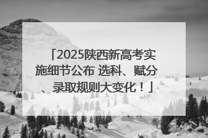 2025陕西新高考实施细节公布 选科、赋分、录取规则大变化！