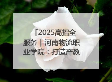 2025高招全服务｜河南物流职业学院：打造产教融合新高地 推动高质量快速发展
