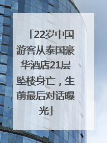 22岁中国游客从泰国豪华酒店21层坠楼身亡，生前最后对话曝光