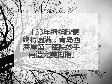 33年拇指缺憾终得圆满，青岛西海岸第二医院妙手再造完美拇指