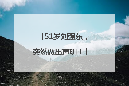 51岁刘强东，突然做出声明！