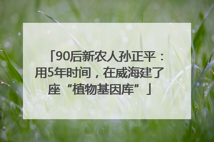 90后新农人孙正平：用5年时间，在威海建了座“植物基因库”