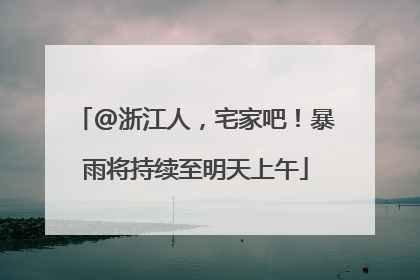 @浙江人，宅家吧！暴雨将持续至明天上午