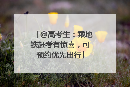 @高考生：乘地铁赶考有惊喜，可预约优先出行