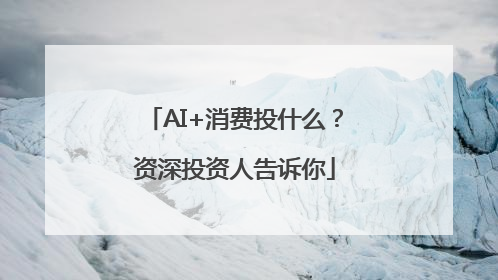 AI+消费投什么？资深投资人告诉你