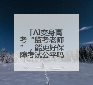 AI变身高考“监考老师”，能更好保障考试公平吗？