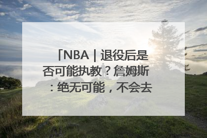 NBA｜退役后是否可能执教？詹姆斯：绝无可能，不会去执教任何球队