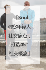 Soul洞察年轻人社交痛点，打造45°社交概念